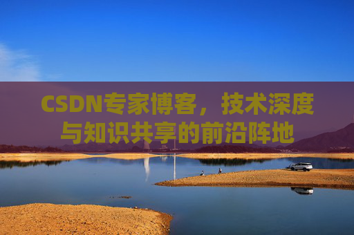 CSDN专家博客,技术深度与知识共享的前沿阵地 CSDN专家博客,技术深度与知识共享的前沿阵地